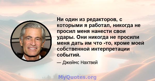 Ни один из редакторов, с которыми я работал, никогда не просил меня нанести свои удары. Они никогда не просили меня дать им что -то, кроме моей собственной интерпретации событий.