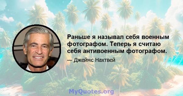 Раньше я называл себя военным фотографом. Теперь я считаю себя антивоенным фотографом.