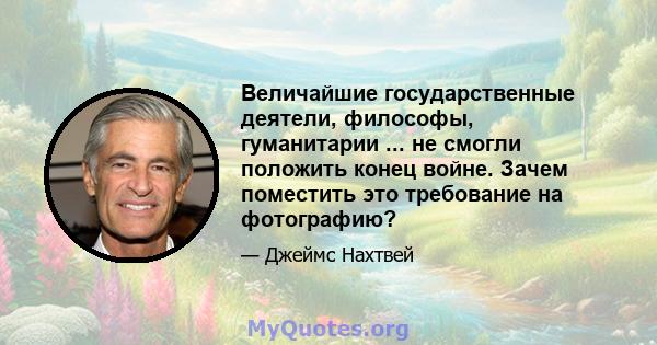 Величайшие государственные деятели, философы, гуманитарии ... не смогли положить конец войне. Зачем поместить это требование на фотографию?