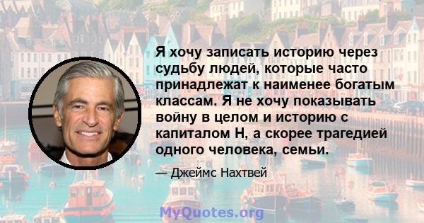 Я хочу записать историю через судьбу людей, которые часто принадлежат к наименее богатым классам. Я не хочу показывать войну в целом и историю с капиталом H, а скорее трагедией одного человека, семьи.