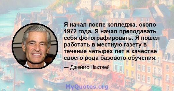 Я начал после колледжа, около 1972 года. Я начал преподавать себя фотографировать. Я пошел работать в местную газету в течение четырех лет в качестве своего рода базового обучения.