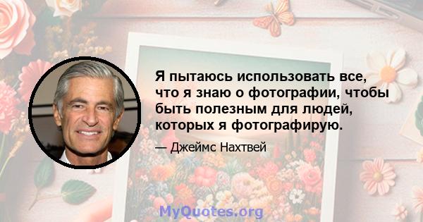 Я пытаюсь использовать все, что я знаю о фотографии, чтобы быть полезным для людей, которых я фотографирую.