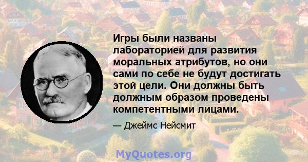 Игры были названы лабораторией для развития моральных атрибутов, но они сами по себе не будут достигать этой цели. Они должны быть должным образом проведены компетентными лицами.