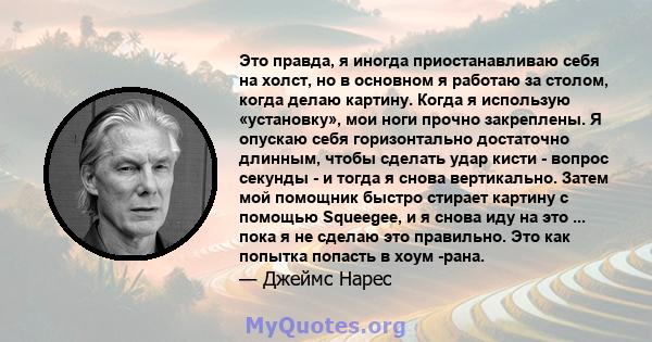 Это правда, я иногда приостанавливаю себя на холст, но в основном я работаю за столом, когда делаю картину. Когда я использую «установку», мои ноги прочно закреплены. Я опускаю себя горизонтально достаточно длинным,