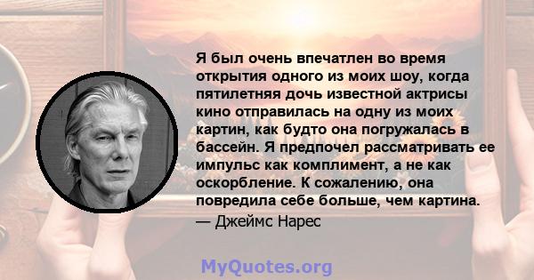 Я был очень впечатлен во время открытия одного из моих шоу, когда пятилетняя дочь известной актрисы кино отправилась на одну из моих картин, как будто она погружалась в бассейн. Я предпочел рассматривать ее импульс как