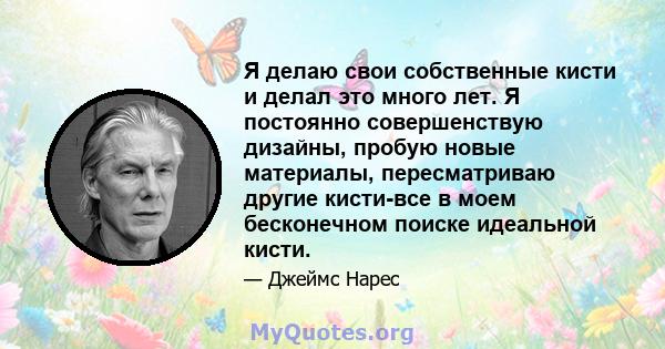 Я делаю свои собственные кисти и делал это много лет. Я постоянно совершенствую дизайны, пробую новые материалы, пересматриваю другие кисти-все в моем бесконечном поиске идеальной кисти.