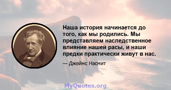 Наша история начинается до того, как мы родились. Мы представляем наследственное влияние нашей расы, и наши предки практически живут в нас.