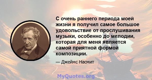 С очень раннего периода моей жизни я получил самое большое удовольствие от прослушивания музыки, особенно до мелодии, которая для меня является самой приятной формой композиции.