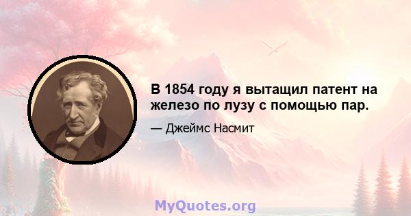 В 1854 году я вытащил патент на железо по лузу с помощью пар.