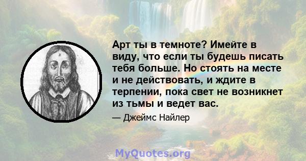 Арт ты в темноте? Имейте в виду, что если ты будешь писать тебя больше. Но стоять на месте и не действовать, и ждите в терпении, пока свет не возникнет из тьмы и ведет вас.