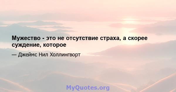 Мужество - это не отсутствие страха, а скорее суждение, которое