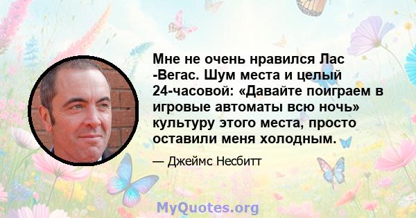 Мне не очень нравился Лас -Вегас. Шум места и целый 24-часовой: «Давайте поиграем в игровые автоматы всю ночь» культуру этого места, просто оставили меня холодным.