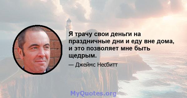 Я трачу свои деньги на праздничные дни и еду вне дома, и это позволяет мне быть щедрым.