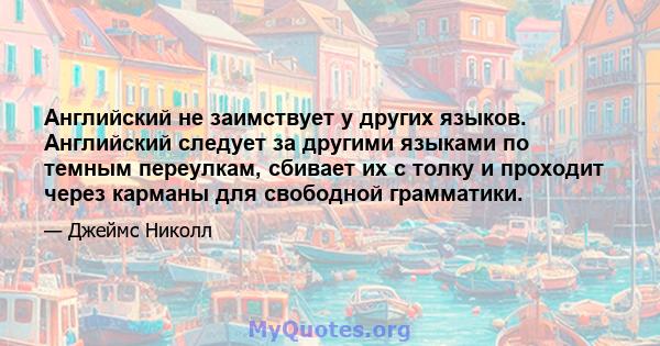 Английский не заимствует у других языков. Английский следует за другими языками по темным переулкам, сбивает их с толку и проходит через карманы для свободной грамматики.