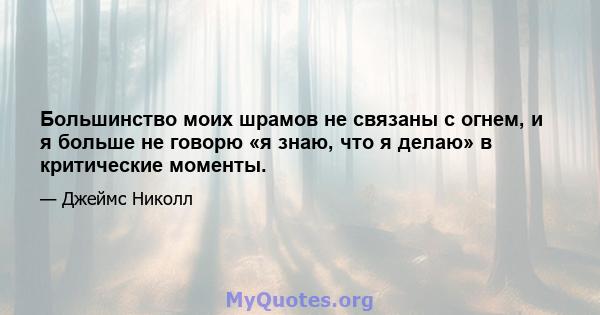 Большинство моих шрамов не связаны с огнем, и я больше не говорю «я знаю, что я делаю» в критические моменты.