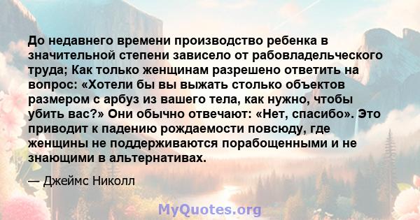 До недавнего времени производство ребенка в значительной степени зависело от рабовладельческого труда; Как только женщинам разрешено ответить на вопрос: «Хотели бы вы выжать столько объектов размером с арбуз из вашего