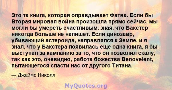 Это та книга, которая оправдывает Фатва. Если бы Вторая мировая война произошла прямо сейчас, мы могли бы умереть счастливым, зная, что Бакстер никогда больше не напишет. Если динозавр, убивающий астероида, направлялся