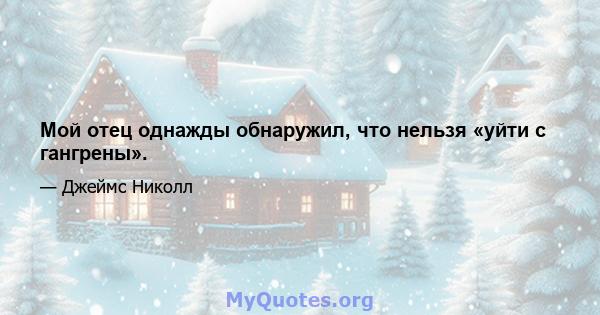 Мой отец однажды обнаружил, что нельзя «уйти с гангрены».