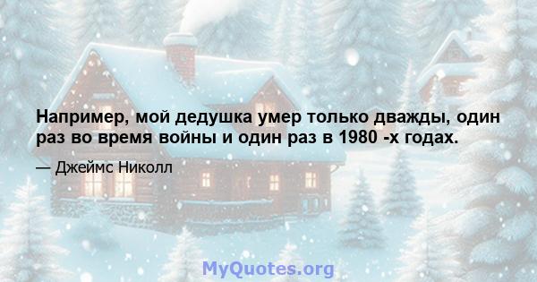 Например, мой дедушка умер только дважды, один раз во время войны и один раз в 1980 -х годах.