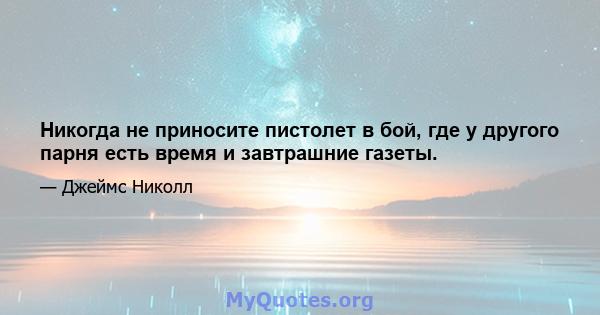 Никогда не приносите пистолет в бой, где у другого парня есть время и завтрашние газеты.