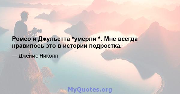 Ромео и Джульетта *умерли *. Мне всегда нравилось это в истории подростка.