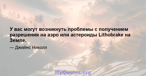 У вас могут возникнуть проблемы с получением разрешения на аэро или астероиды Lithobrake на Земле.