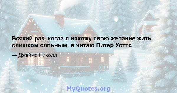 Всякий раз, когда я нахожу свою желание жить слишком сильным, я читаю Питер Уоттс