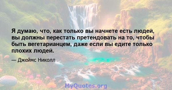 Я думаю, что, как только вы начнете есть людей, вы должны перестать претендовать на то, чтобы быть вегетарианцем, даже если вы едите только плохих людей.