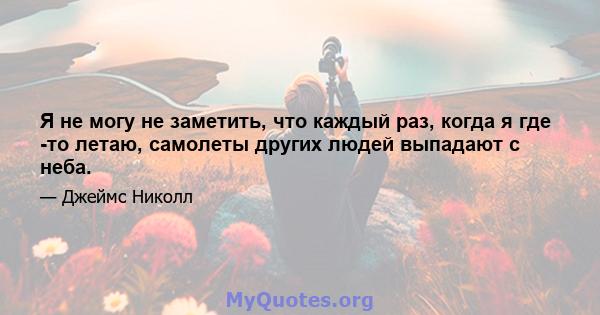 Я не могу не заметить, что каждый раз, когда я где -то летаю, самолеты других людей выпадают с неба.