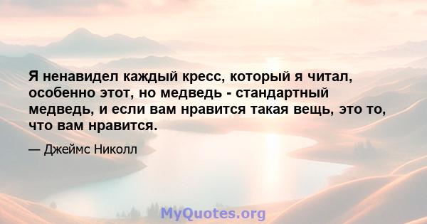 Я ненавидел каждый кресс, который я читал, особенно этот, но медведь - стандартный медведь, и если вам нравится такая вещь, это то, что вам нравится.