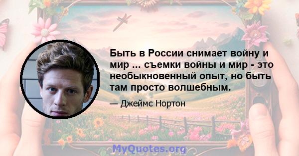 Быть в России снимает войну и мир ... съемки войны и мир - это необыкновенный опыт, но быть там просто волшебным.