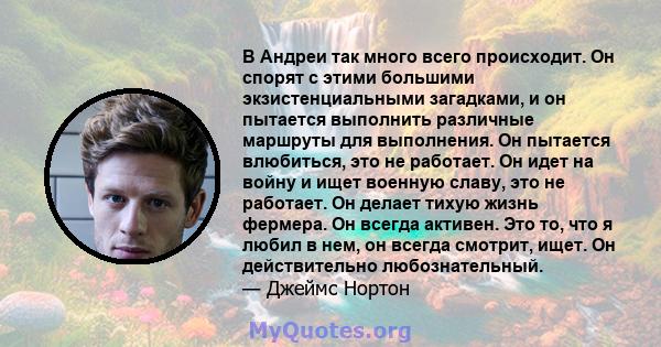 В Андреи так много всего происходит. Он спорят с этими большими экзистенциальными загадками, и он пытается выполнить различные маршруты для выполнения. Он пытается влюбиться, это не работает. Он идет на войну и ищет