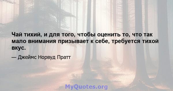 Чай тихий, и для того, чтобы оценить то, что так мало внимания призывает к себе, требуется тихой вкус.