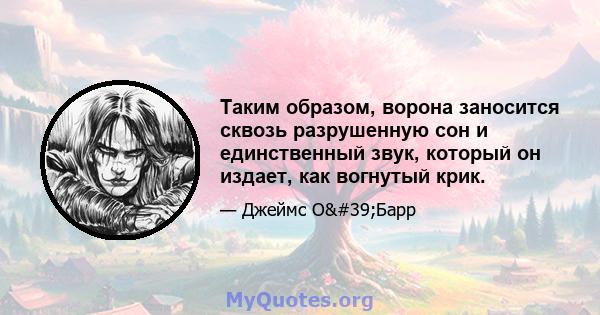 Таким образом, ворона заносится сквозь разрушенную сон и единственный звук, который он издает, как вогнутый крик.