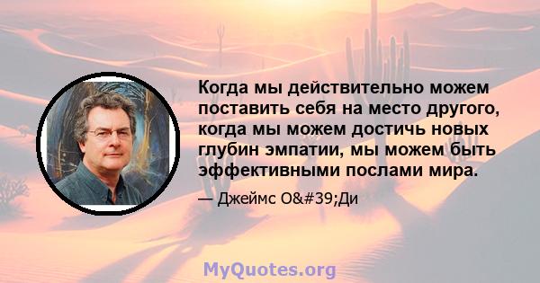 Когда мы действительно можем поставить себя на место другого, когда мы можем достичь новых глубин эмпатии, мы можем быть эффективными послами мира.