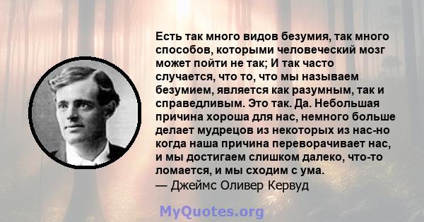 Есть так много видов безумия, так много способов, которыми человеческий мозг может пойти не так; И так часто случается, что то, что мы называем безумием, является как разумным, так и справедливым. Это так. Да. Небольшая 