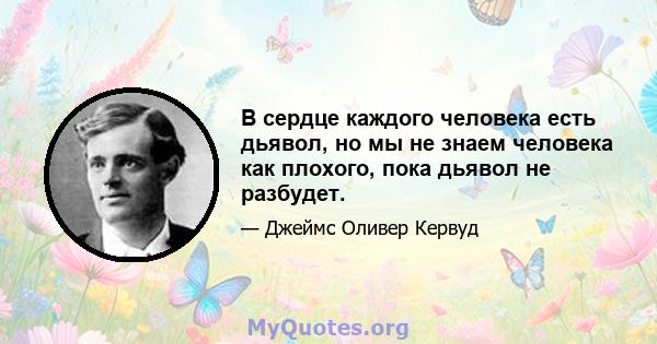 В сердце каждого человека есть дьявол, но мы не знаем человека как плохого, пока дьявол не разбудет.