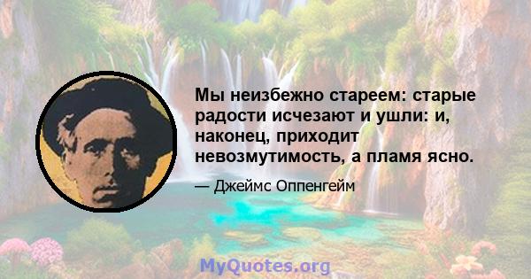 Мы неизбежно стареем: старые радости исчезают и ушли: и, наконец, приходит невозмутимость, а пламя ясно.