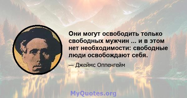 Они могут освободить только свободных мужчин ... и в этом нет необходимости: свободные люди освобождают себя.