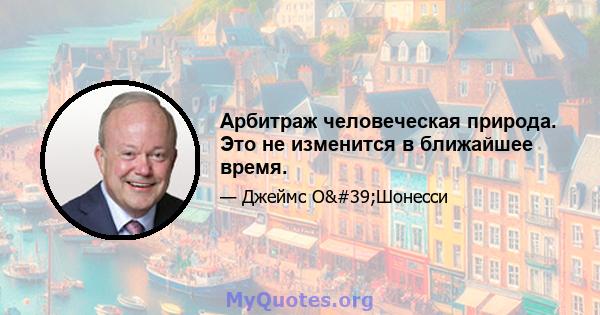 Арбитраж человеческая природа. Это не изменится в ближайшее время.