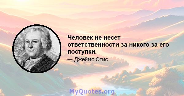 Человек не несет ответственности за никого за его поступки.