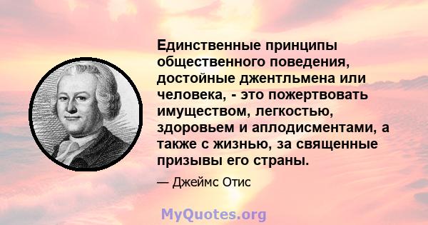 Единственные принципы общественного поведения, достойные джентльмена или человека, - это пожертвовать имуществом, легкостью, здоровьем и аплодисментами, а также с жизнью, за священные призывы его страны.