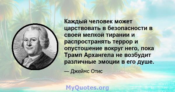 Каждый человек может царствовать в безопасности в своей мелкой тирании и распространять террор и опустошение вокруг него, пока Трамп Архангела не возбудит различные эмоции в его душе.