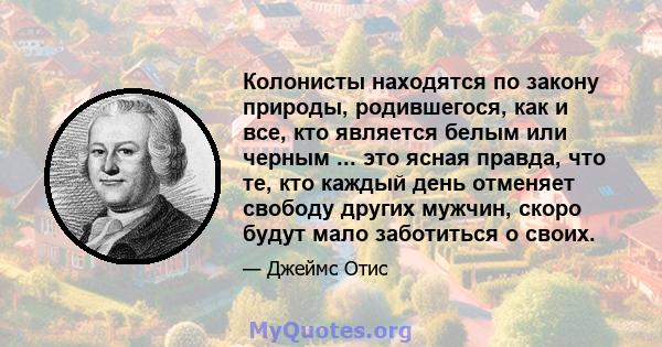 Колонисты находятся по закону природы, родившегося, как и все, кто является белым или черным ... это ясная правда, что те, кто каждый день отменяет свободу других мужчин, скоро будут мало заботиться о своих.