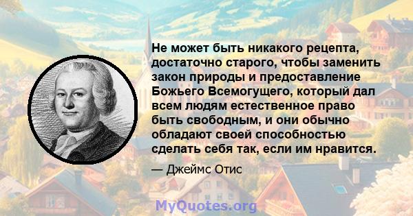 Не может быть никакого рецепта, достаточно старого, чтобы заменить закон природы и предоставление Божьего Всемогущего, который дал всем людям естественное право быть свободным, и они обычно обладают своей способностью