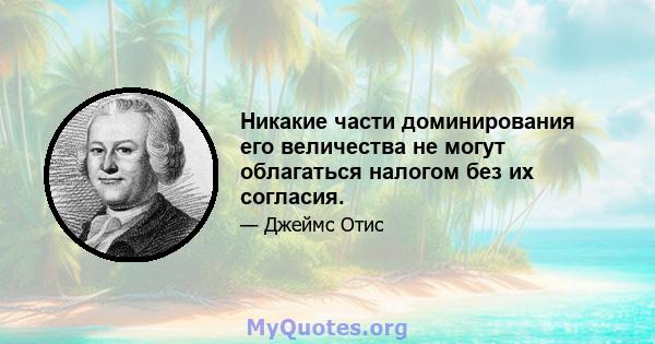 Никакие части доминирования его величества не могут облагаться налогом без их согласия.