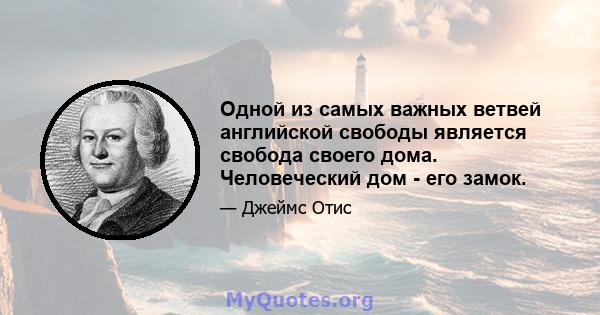 Одной из самых важных ветвей английской свободы является свобода своего дома. Человеческий дом - его замок.