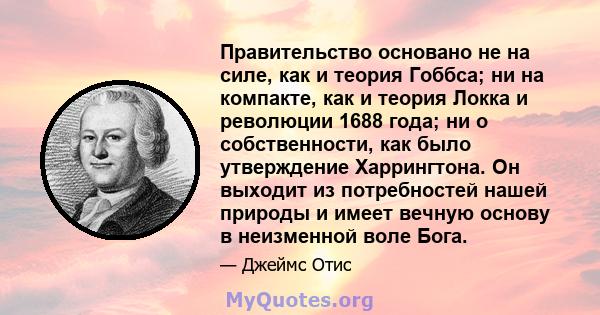 Правительство основано не на силе, как и теория Гоббса; ни на компакте, как и теория Локка и революции 1688 года; ни о собственности, как было утверждение Харрингтона. Он выходит из потребностей нашей природы и имеет