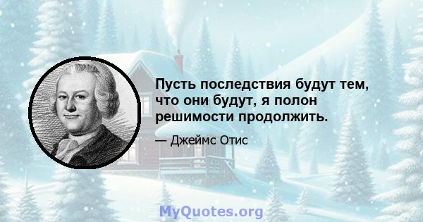 Пусть последствия будут тем, что они будут, я полон решимости продолжить.