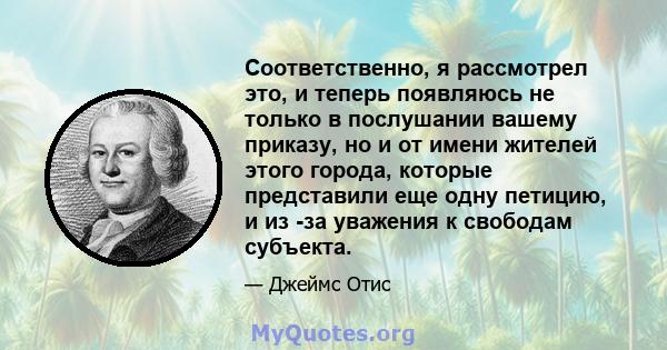 Соответственно, я рассмотрел это, и теперь появляюсь не только в послушании вашему приказу, но и от имени жителей этого города, которые представили еще одну петицию, и из -за уважения к свободам субъекта.